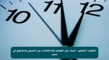 التوقيت المتغير.. تعرف على الفوائد والاختلافات بين الصيفي والشتوي في مصر